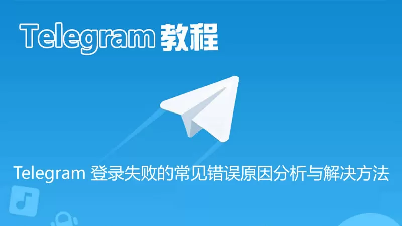 Telegram 登录失败 10种常见错误原因分析与解决方法